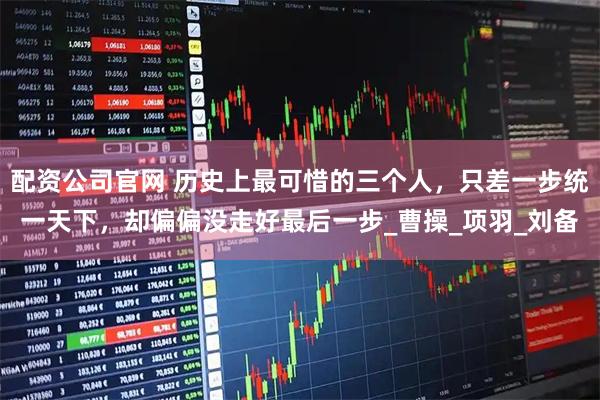 配资公司官网 历史上最可惜的三个人，只差一步统一天下，却偏偏没走好最后一步_曹操_项羽_刘备