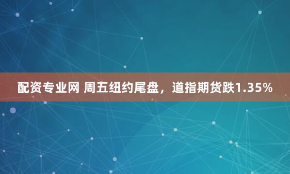 配资专业网 周五纽约尾盘，道指期货跌1.35%