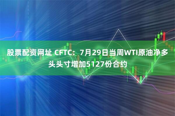 股票配资网址 CFTC：7月29日当周WTI原油净多头头寸增加5127份合约