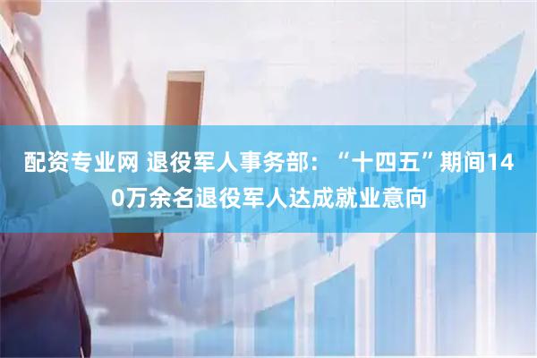 配资专业网 退役军人事务部：“十四五”期间140万余名退役军人达成就业意向