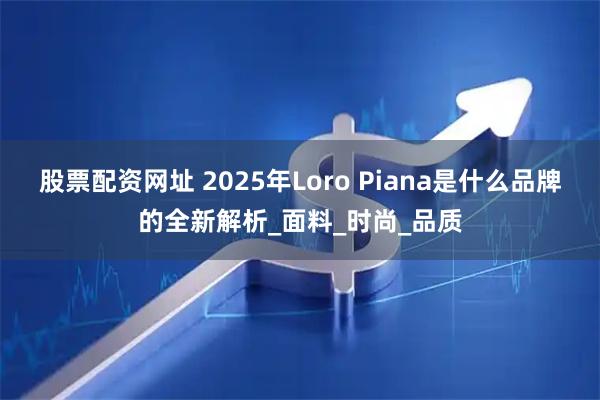 股票配资网址 2025年Loro Piana是什么品牌的全新解析_面料_时尚_品质