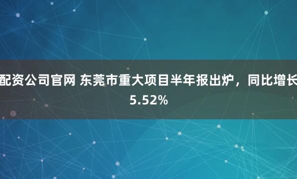 配资公司官网 东莞市重大项目半年报出炉，同比增长5.52%