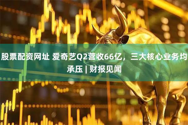 股票配资网址 爱奇艺Q2营收66亿，三大核心业务均承压 | 财报见闻