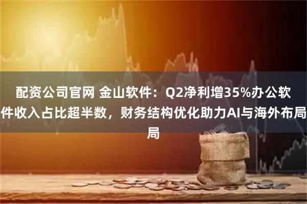 配资公司官网 金山软件：Q2净利增35%办公软件收入占比超半数，财务结构优化助力AI与海外布局