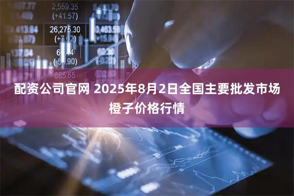 配资公司官网 2025年8月2日全国主要批发市场橙子价格行情