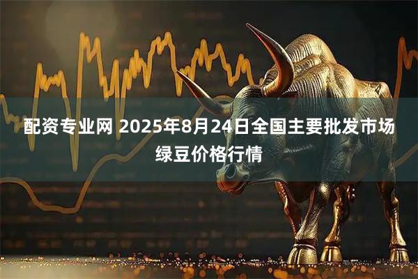配资专业网 2025年8月24日全国主要批发市场绿豆价格行情