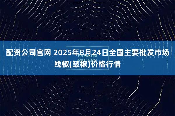 配资公司官网 2025年8月24日全国主要批发市场线椒(皱椒)价格行情