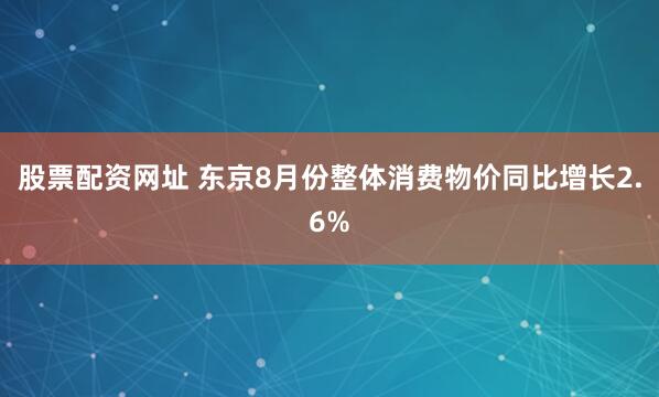 股票配资网址 东京8月份整体消费物价同比增长2.6%