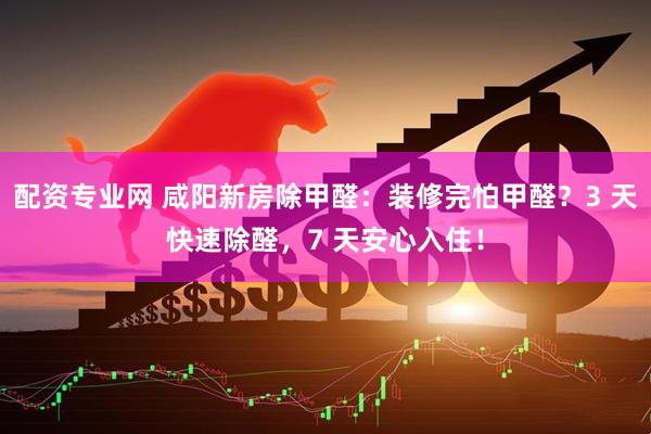 配资专业网 咸阳新房除甲醛：装修完怕甲醛？3 天快速除醛，7 天安心入住！