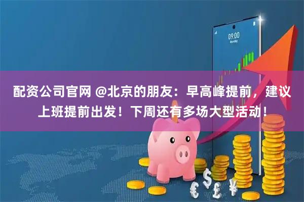 配资公司官网 @北京的朋友：早高峰提前，建议上班提前出发！下周还有多场大型活动！