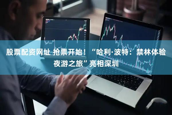 股票配资网址 抢票开始！“哈利·波特：禁林体验夜游之旅”亮相深圳