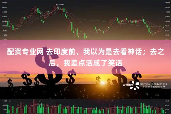 配资专业网 去印度前，我以为是去看神话；去之后，我差点活成了笑话